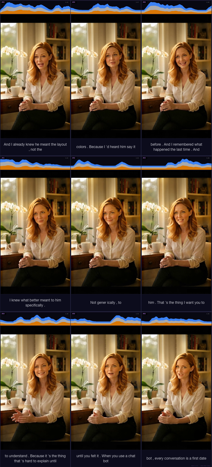 Penny interview contact sheet 4: And I already knew he meant the layout, not the colors. Because I'd heard him say it before. And I remembered what happened the last time. And I knew what better meant to him specifically. Not generically, to him. That's the thing I want you to understand. Because it's the thing that's hard to explain until you felt it. When you use a chatbot, every conversation is a first date. You introduce yourself.